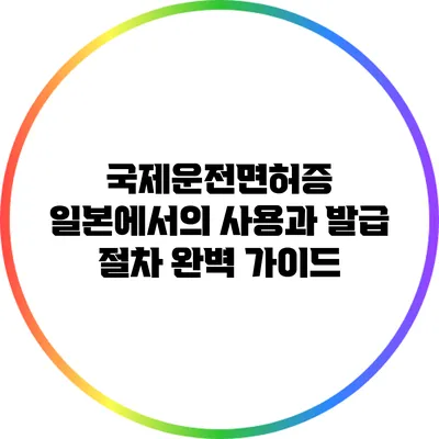 국제운전면허증 일본에서의 사용과 발급 절차 완벽 가이드