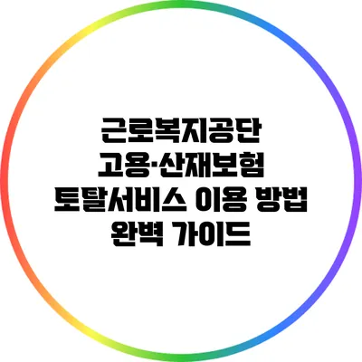 근로복지공단 고용·산재보험 토탈서비스 이용 방법 완벽 가이드