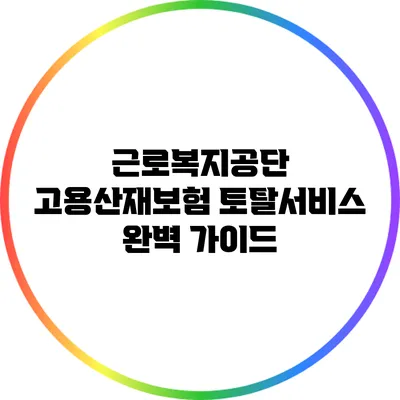 근로복지공단 고용산재보험 토탈서비스 완벽 가이드