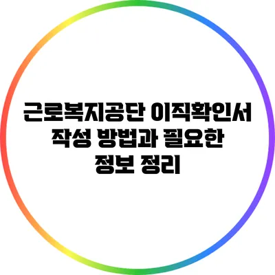 근로복지공단 이직확인서 작성 방법과 필요한 정보 정리