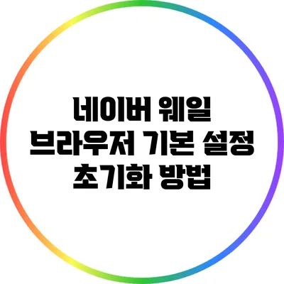 네이버 웨일 브라우저 기본 설정 초기화 방법