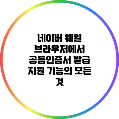 네이버 웨일 브라우저에서 공동인증서 발급 지원 기능의 모든 것