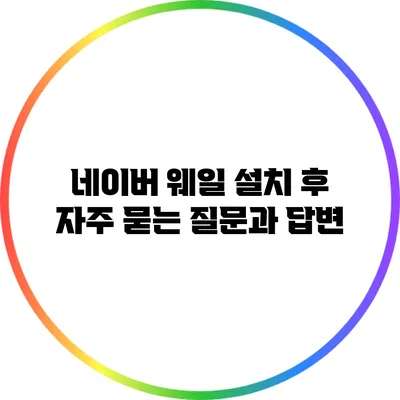 네이버 웨일 설치 후 자주 묻는 질문과 답변