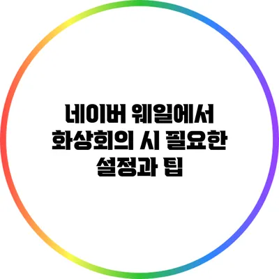 네이버 웨일에서 화상회의 시 필요한 설정과 팁