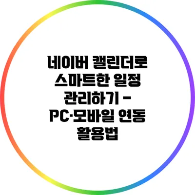 네이버 캘린더로 스마트한 일정 관리하기 – PC·모바일 연동 활용법