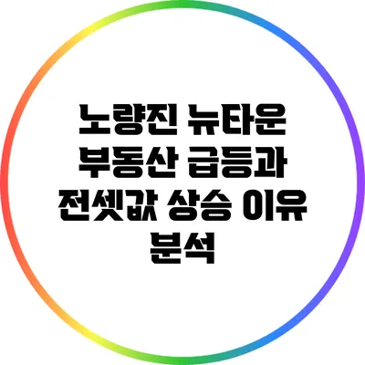 노량진 뉴타운 부동산 급등과 전셋값 상승 이유 분석