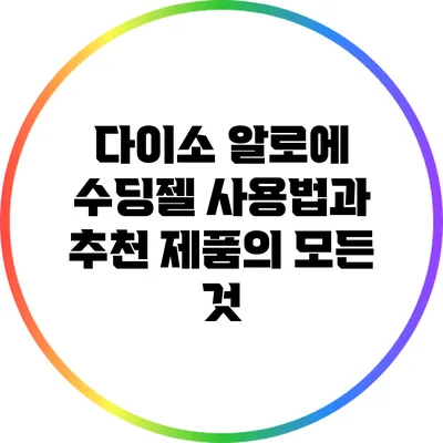 다이소 알로에 수딩젤 사용법과 추천 제품의 모든 것