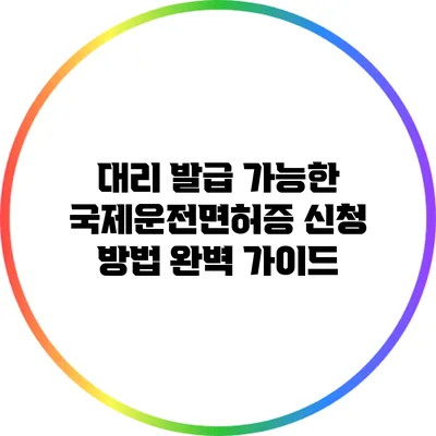 대리 발급 가능한 국제운전면허증 신청 방법 완벽 가이드
