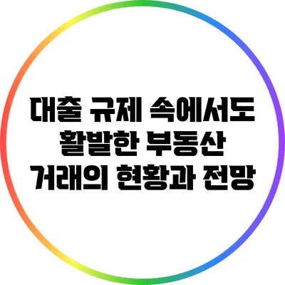 대출 규제 속에서도 활발한 부동산 거래의 현황과 전망