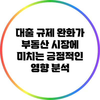 대출 규제 완화가 부동산 시장에 미치는 긍정적인 영향 분석