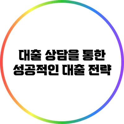 대출 상담을 통한 성공적인 대출 전략