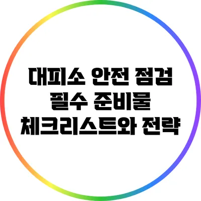 대피소 안전 점검: 필수 준비물 체크리스트와 전략