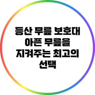 등산 무릎 보호대: 아픈 무릎을 지켜주는 최고의 선택