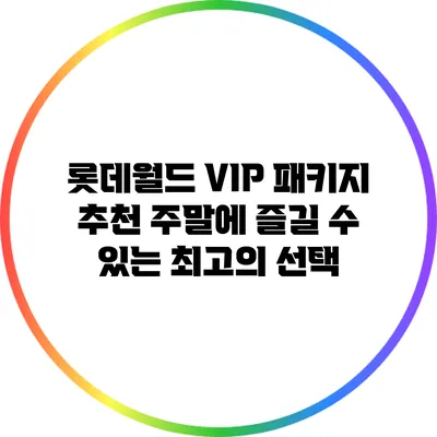 롯데월드 VIP 패키지 추천: 주말에 즐길 수 있는 최고의 선택