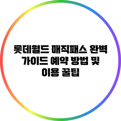 롯데월드 매직패스 완벽 가이드: 예약 방법 및 이용 꿀팁