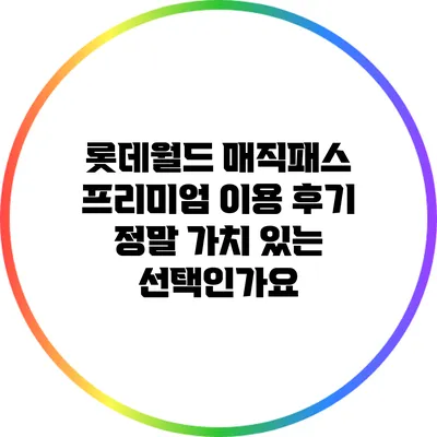 롯데월드 매직패스 프리미엄 이용 후기: 정말 가치 있는 선택인가요?