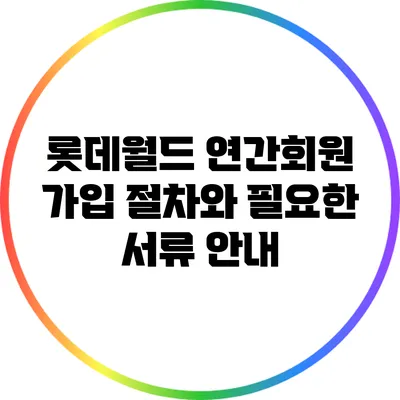 롯데월드 연간회원 가입 절차와 필요한 서류 안내