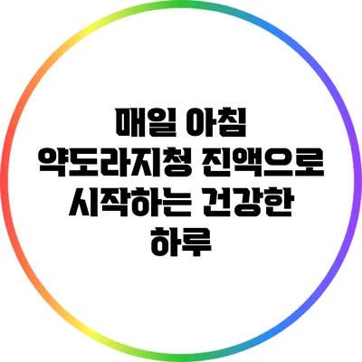 매일 아침 약도라지청 진액으로 시작하는 건강한 하루