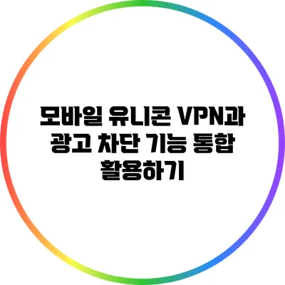 모바일 유니콘 VPN과 광고 차단 기능 통합 활용하기
