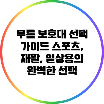 무릎 보호대 선택 가이드: 스포츠, 재활, 일상용의 완벽한 선택