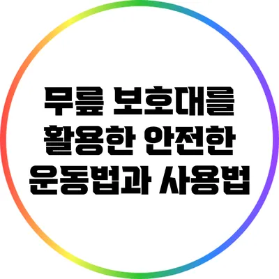 무릎 보호대를 활용한 안전한 운동법과 사용법
