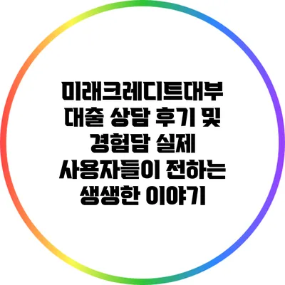 미래크레디트대부 대출 상담 후기 및 경험담: 실제 사용자들이 전하는 생생한 이야기