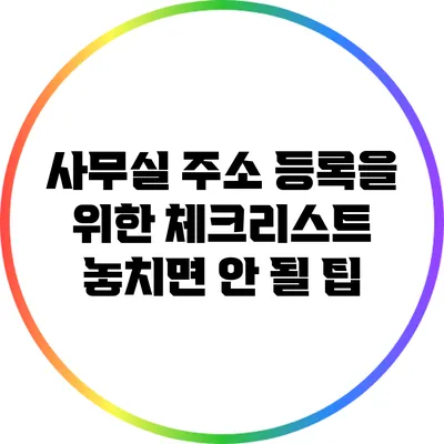 사무실 주소 등록을 위한 체크리스트: 놓치면 안 될 팁