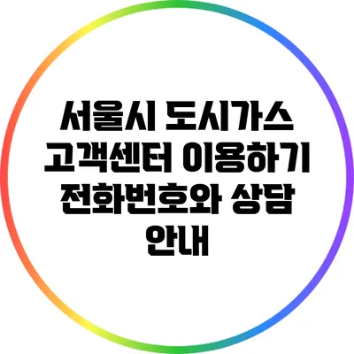 서울시 도시가스 고객센터 이용하기: 전화번호와 상담 안내
