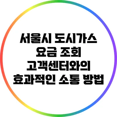 서울시 도시가스 요금 조회: 고객센터와의 효과적인 소통 방법