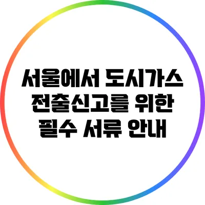 서울에서 도시가스 전출신고를 위한 필수 서류 안내
