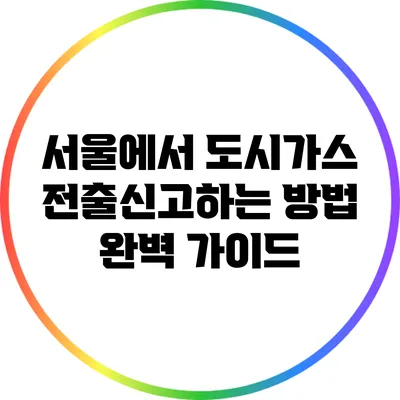 서울에서 도시가스 전출신고하는 방법 완벽 가이드
