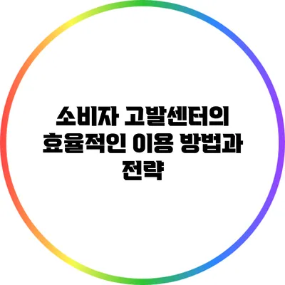 소비자 고발센터의 효율적인 이용 방법과 전략
