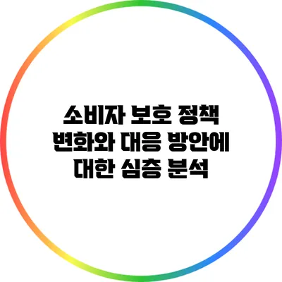 소비자 보호 정책 변화와 대응 방안에 대한 심층 분석