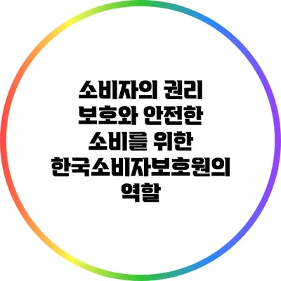 소비자의 권리 보호와 안전한 소비를 위한 한국소비자보호원의 역할