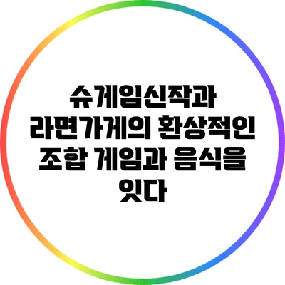 슈게임신작과 라면가게의 환상적인 조합: 게임과 음식을 잇다