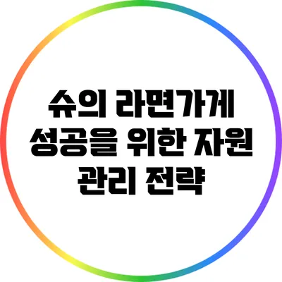 슈의 라면가게 성공을 위한 자원 관리 전략