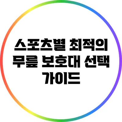 스포츠별 최적의 무릎 보호대 선택 가이드