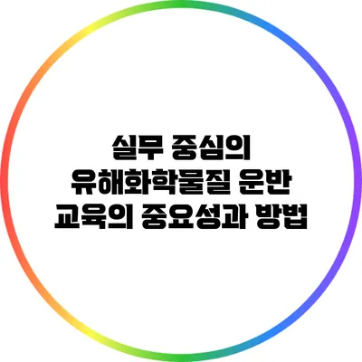 실무 중심의 유해화학물질 운반 교육의 중요성과 방법