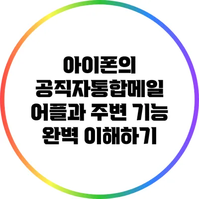 아이폰의 공직자통합메일 어플과 주변 기능 완벽 이해하기