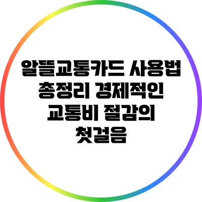 알뜰교통카드 사용법 총정리: 경제적인 교통비 절감의 첫걸음