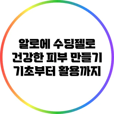 알로에 수딩젤로 건강한 피부 만들기: 기초부터 활용까지