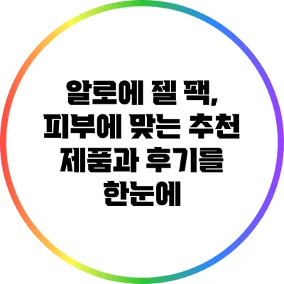 알로에 젤 팩, 피부에 맞는 추천 제품과 후기를 한눈에