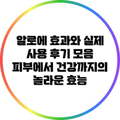 알로에 효과와 실제 사용 후기 모음: 피부에서 건강까지의 놀라운 효능