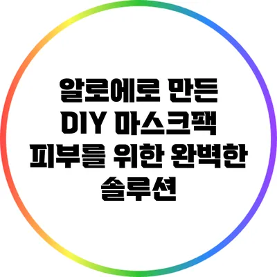 알로에로 만든 DIY 마스크팩: 피부를 위한 완벽한 솔루션