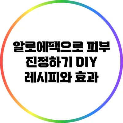 알로에팩으로 피부 진정하기: DIY 레시피와 효과