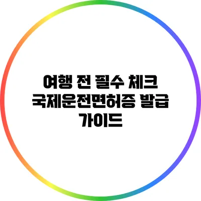 여행 전 필수 체크: 국제운전면허증 발급 가이드