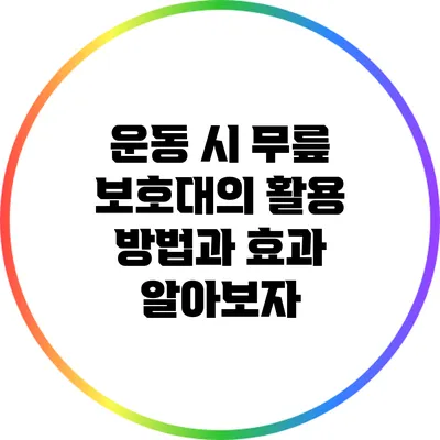 운동 시 무릎 보호대의 활용 방법과 효과 알아보자