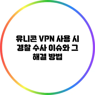 유니콘 VPN 사용 시 경찰 수사 이슈와 그 해결 방법