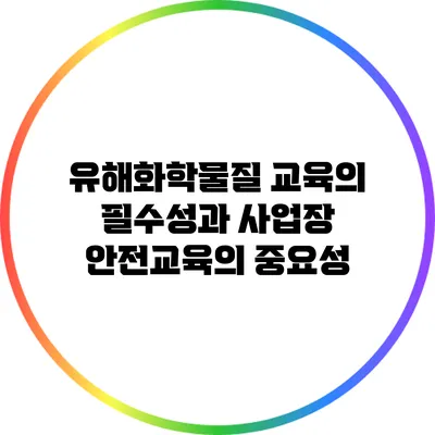 유해화학물질 교육의 필수성과 사업장 안전교육의 중요성