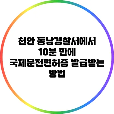 천안 동남경찰서에서 10분 만에 국제운전면허증 발급받는 방법